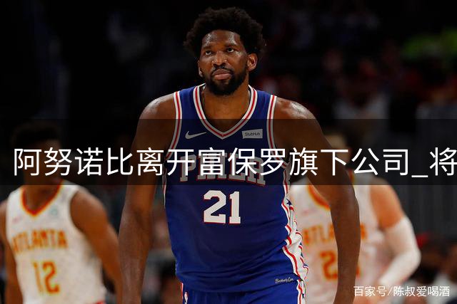 阿努诺比离开富保罗旗下公司 将寻找新经纪人